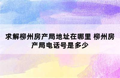 求解柳州房产局地址在哪里 柳州房产局电话号是多少